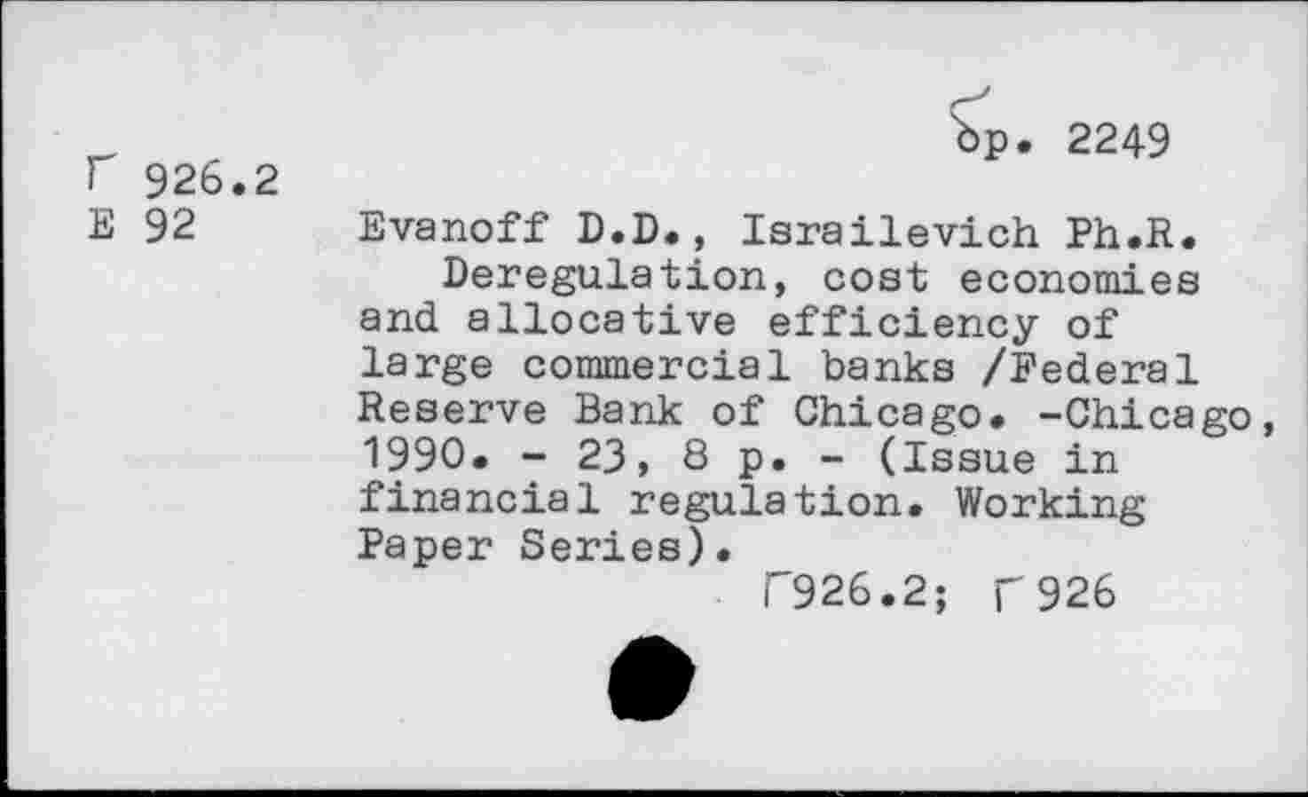 ﻿г 926.2
Е 92
Ър. 2249
Evanoff D.D., Israilevich Ph.R.
Deregulation, cost economies and allocative efficiency of large commercial banks /Federal Reserve Bank of Chicago. -Chicago, 1990. - 23, 8 p. - (Issue in financial regulation. Working Paper Series).
Г926.2; Г926